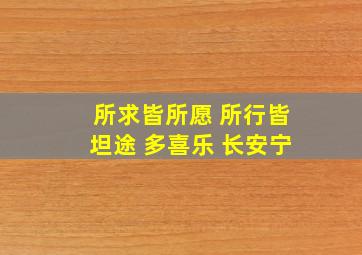 所求皆所愿 所行皆坦途 多喜乐 长安宁